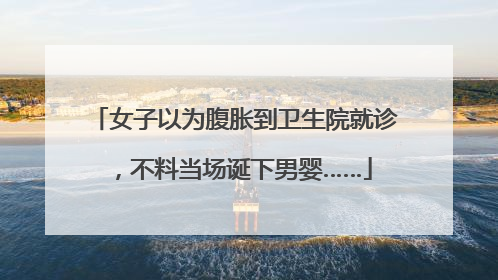 女子以为腹胀到卫生院就诊，不料当场诞下男婴……