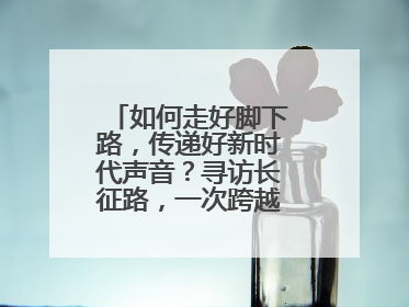 如何走好脚下路，传递好新时代声音？寻访长征路，一次跨越时空的对话