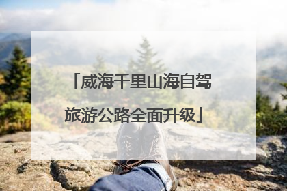 威海千里山海自驾旅游公路全面升级