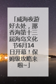 威海夜游好去处，那香海第十三届海岛文化节6月14日开幕！保姆级攻略来啦~