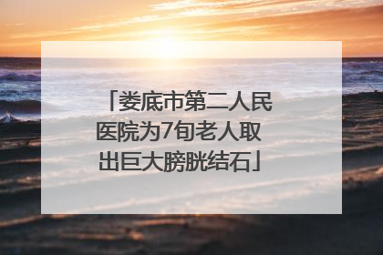 娄底市第二人民医院为7旬老人取出巨大膀胱结石