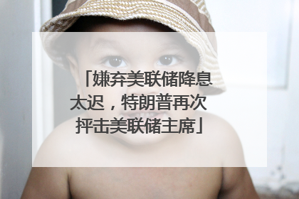 嫌弃美联储降息太迟，特朗普再次抨击美联储主席