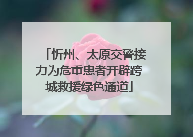忻州、太原交警接力为危重患者开辟跨城救援绿色通道