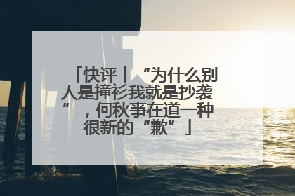 快评丨“为什么别人是撞衫我就是抄袭”，何秋亊在道一种很新的“歉”