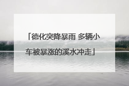 德化突降暴雨 多辆小车被暴涨的溪水冲走