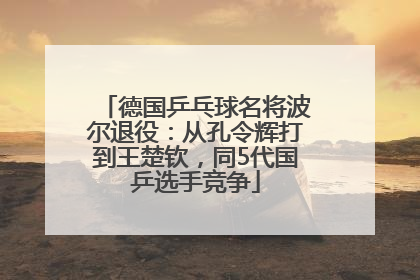 德国乒乓球名将波尔退役：从孔令辉打到王楚钦，同5代国乒选手竞争