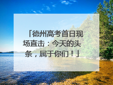 德州高考首日现场直击：今天的头条，属于你们！