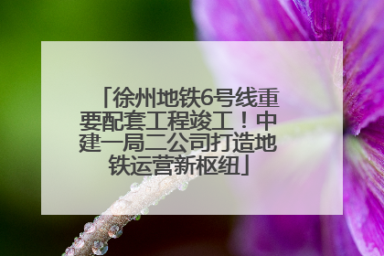 徐州地铁6号线重要配套工程竣工！中建一局二公司打造地铁运营新枢纽