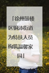 徐州鼓楼区铜沛街道为特扶人员构筑温馨家园