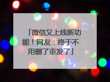 微信又上线新功能！网友：终于不用删了重发了