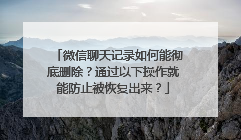 微信聊天记录如何能彻底删除？通过以下操作就能防止被恢复出来？