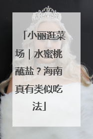 小丽逛菜场｜水蜜桃蘸盐？海南真有类似吃法