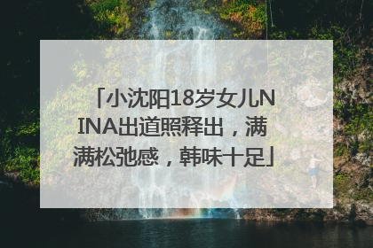 小沈阳18岁女儿NINA出道照释出，满满松弛感，韩味十足