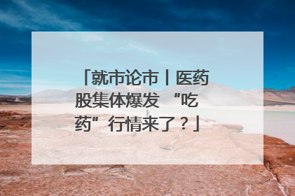 就市论市丨医药股集体爆发 “吃药”行情来了？