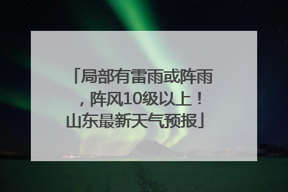 局部有雷雨或阵雨，阵风10级以上！山东最新天气预报