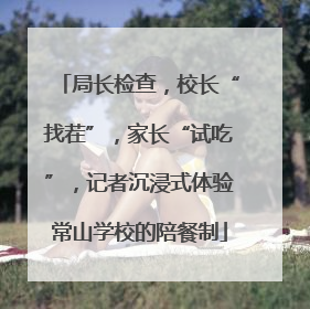 局长检查，校长“找茬”，家长“试吃”，记者沉浸式体验常山学校的陪餐制
