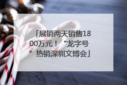 展销两天销售1800万元！“龙字号”热销深圳文博会