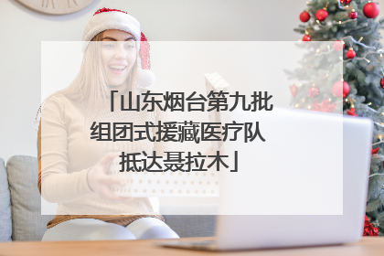 山东烟台第九批组团式援藏医疗队抵达聂拉木