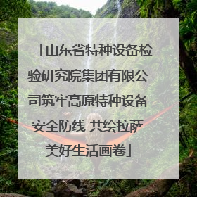 山东省特种设备检验研究院集团有限公司筑牢高原特种设备安全防线 共绘拉萨美好生活画卷