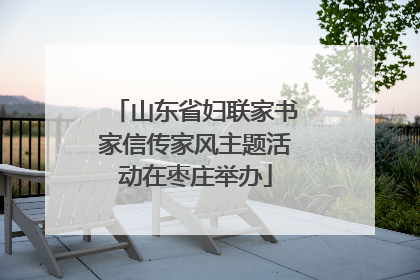 山东省妇联家书家信传家风主题活动在枣庄举办