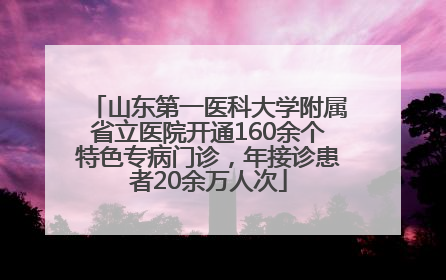 山东第一医科大学附属省立医院开通160余个特色专病门诊，年接诊患者20余万人次