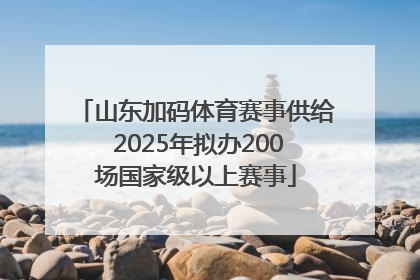 山东加码体育赛事供给 2025年拟办200场国家级以上赛事