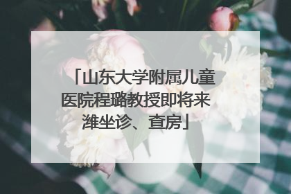 山东大学附属儿童医院程璐教授即将来潍坐诊、查房