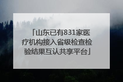 山东已有831家医疗机构接入省级检查检验结果互认共享平台