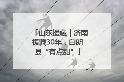 山东援藏｜济南援藏30年，白朗县“有点甜”