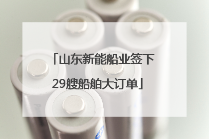 山东新能船业签下29艘船舶大订单