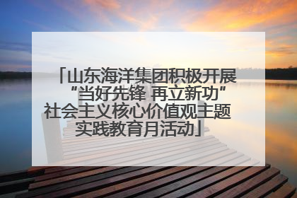 山东海洋集团积极开展“当好先锋 再立新功”社会主义核心价值观主题实践教育月活动