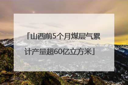 山西前5个月煤层气累计产量超60亿立方米