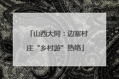 山西大同：边塞村庄“乡村游”热络