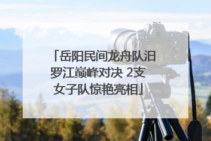 岳阳民间龙舟队汨罗江巅峰对决 2支女子队惊艳亮相