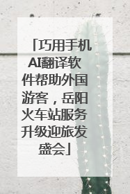 巧用手机AI翻译软件帮助外国游客，岳阳火车站服务升级迎旅发盛会
