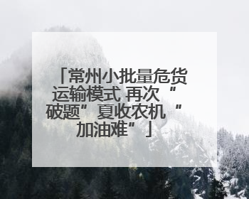 常州小批量危货运输模式 再次“破题”夏收农机“加油难”