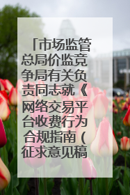 市场监管总局价监竞争局有关负责同志就《网络交易平台收费行为合规指南（征求意见稿）》答记者问