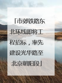 市郊铁路东北环线即将工程招标，率先建设光华路至北京朝阳段