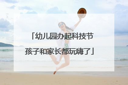 幼儿园办起科技节 孩子和家长都玩嗨了
