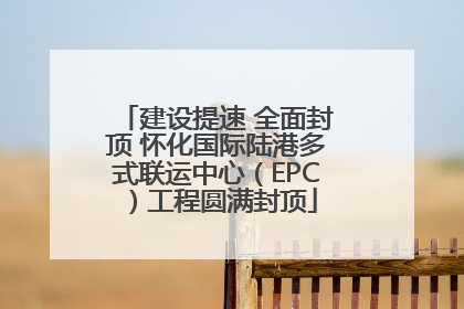 建设提速 全面封顶 怀化国际陆港多式联运中心（EPC）工程圆满封顶