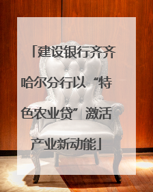 建设银行齐齐哈尔分行以“特色农业贷”激活产业新动能