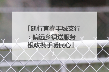 建行宜春丰城支行：偏远乡镇送服务 银政携手暖民心