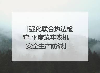 强化联合执法检查 平度筑牢农机安全生产防线