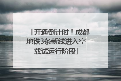开通倒计时！成都地铁3条新线进入空载试运行阶段