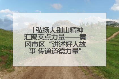 弘扬大别山精神 汇聚支点力量——黄冈市区“讲述好人故事 传递道德力量”百姓宣讲活动举行