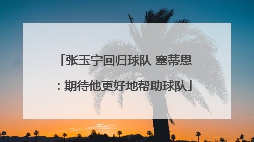 张玉宁回归球队 塞蒂恩：期待他更好地帮助球队