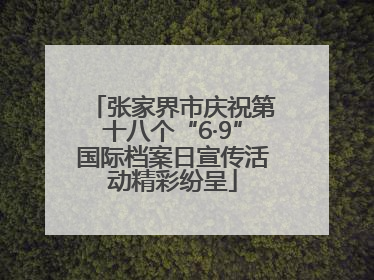 张家界市庆祝第十八个“6·9”国际档案日宣传活动精彩纷呈