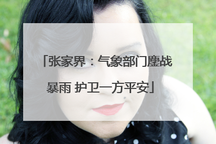 张家界：气象部门鏖战暴雨 护卫一方平安
