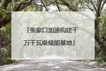 张家口加速构建千万千瓦级储能基地