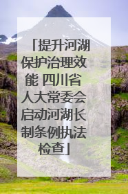 提升河湖保护治理效能 四川省人大常委会启动河湖长制条例执法检查